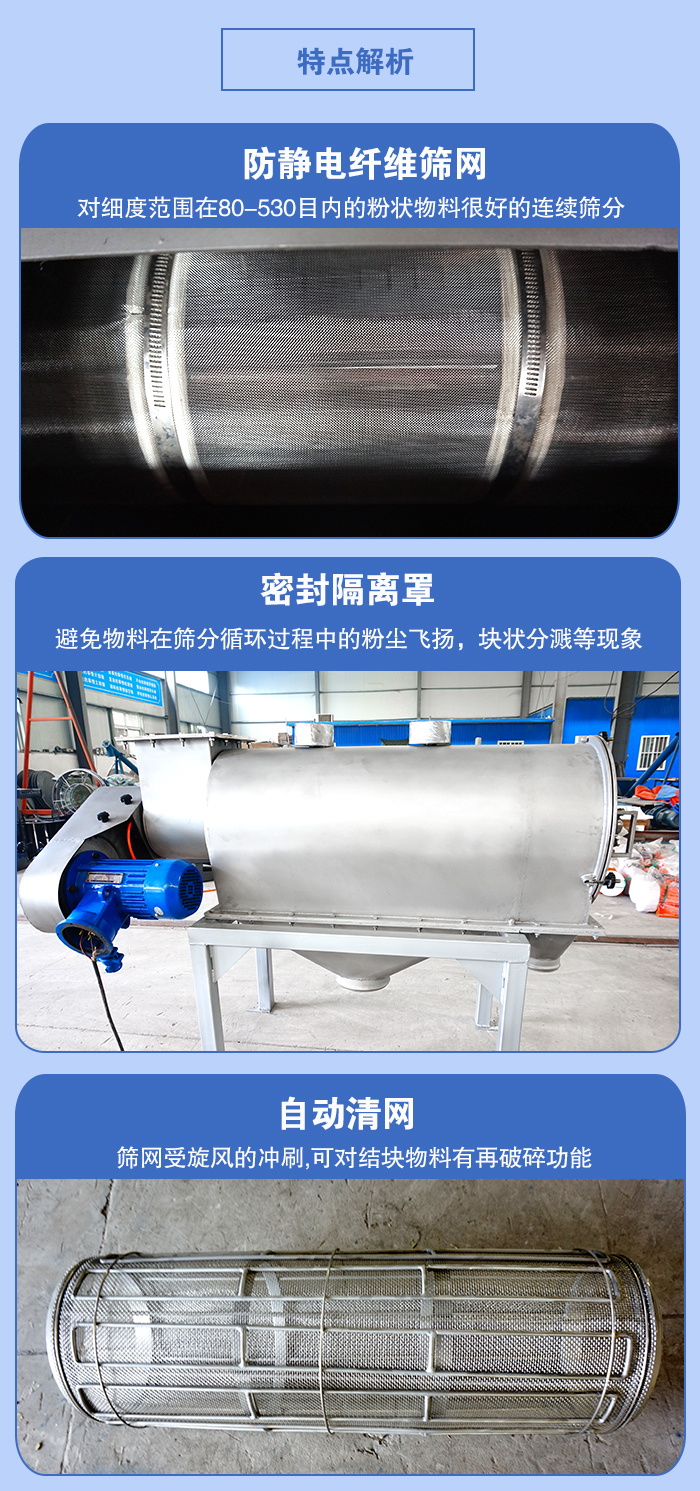 氣旋篩的特點(diǎn):防靜電纖維篩網(wǎng):對(duì)細(xì)度范圍在80-530目?jī)?nèi)的粉狀物料很好的連續(xù)篩分。密封隔離罩:避免物料在篩分循環(huán)過(guò)程中的粉塵飛揚(yáng),塊狀分濺等現(xiàn)象。自動(dòng)清網(wǎng),篩網(wǎng)受旋風(fēng)的沖刷,可對(duì)結(jié)塊物料有破碎功能。